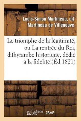 Książka Le Triomphe de la Legitimite, Ou La Rentree Du Roi, Dithyrambe Historique, Dedie A La Fidelite Martineau De Villeneuve-L