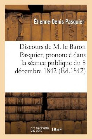 Kniha Discours de M. Le Baron Pasquier, Prononce Dans La Seance Publique Du 8 Decembre 1842 Pasquier-E-D