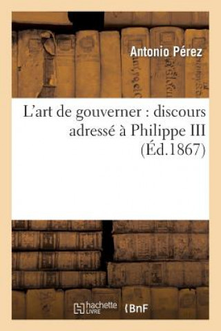 Buch L'Art de Gouverner: Discours Adresse A Philippe III (1598), Suivi d'Une Etude Sur La Consultation Perez-A