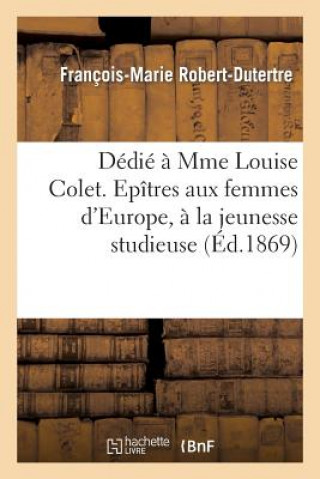 Kniha Dedie A Mme Louise Colet. Epitres Aux Femmes d'Europe, A La Jeunesse Studieuse, Par Robert-Dutertre Robert-Dutertre-F-M