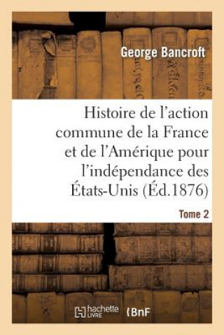 Book Histoire de l'Action Commune de la France Et de l'Amerique Pour l'Independance Des Etats-Unis. T. 2 Bancroft-G