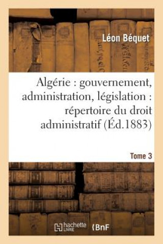 Carte Algerie: Gouvernement, Administration, Legislation: Repertoire Du Droit Administratif. Tome 3 Bequet-L