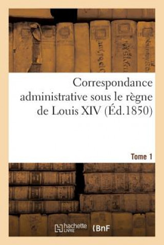 Kniha Correspondance Administrative Sous Le Regne de Louis XIV T. 1, 