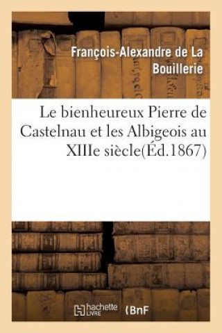 Könyv Bienheureux Pierre de Castelnau Et Les Albigeois Au Xiiie Siecle Par Mgr de la Bouillerie, ... De La Bouillerie-F-A