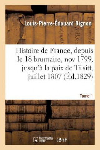 Kniha Histoire de France, Depuis Le 18 Brumaire, Nov1799, Jusqu'a La Paix de Tilsitt, Juillet 1807. T. 1 Bignon-L-P-E