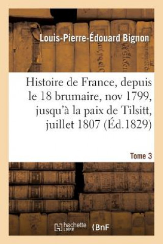 Kniha Histoire de France, Depuis Le 18 Brumaire, Nov1799, Jusqu'a La Paix de Tilsitt, Juillet 1807. T. 3 Bignon-L-P-E