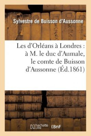 Kniha Les d'Orleans A Londres: A M. Le Duc d'Aumale, Le Comte de Buisson d'Aussonne De Buisson D'Aussonne-S