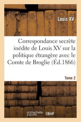Książka Correspondance Secrete Inedite de Louis XV Sur La Politique Etrangere Avec Le Comte de Broglie. T2 Louis XV