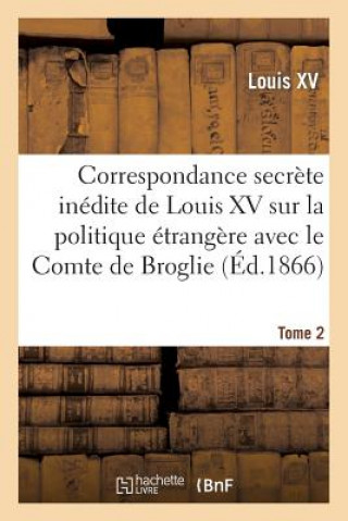 Kniha Correspondance Secrete Inedite de Louis XV Sur La Politique Etrangere Avec Le Comte de Broglie. T2 Louis XV