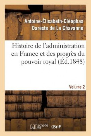 Carte Histoire de l'Administration En France Et Des Progres Du Pouvoir Royal Volume 2 Antoine-Elisabeth-Cleophas Dareste De La Chavanne