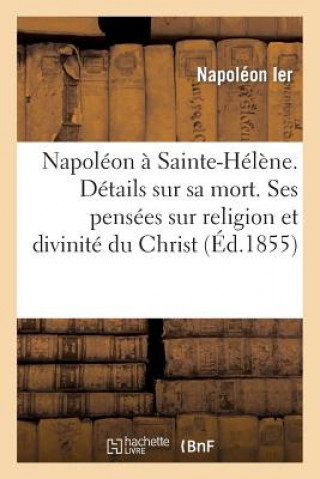 Livre Napoleon A Sainte-Helene. Details Sur Sa Mort. Ses Pensees Sur Religion Et Sur La Divinite Du Christ Napoleon