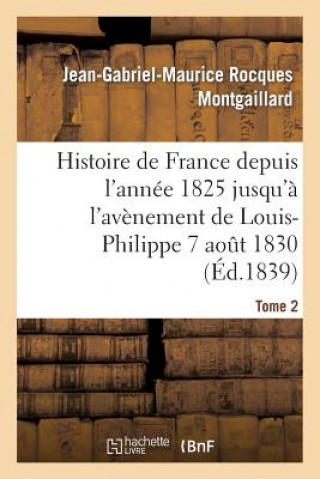 Carte Histoire de France Depuis l'Annee 1825 Jusqu'a l'Avenement de Louis-Philippe (7 Aout 1830). T2 Jean-Gabriel-Maurice Rocques Montgaillard