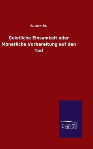 Könyv Geistliche Einsamkeit oder Monatliche Vorbereitung auf den Tod B Von M