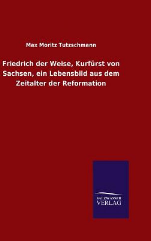 Kniha Friedrich der Weise, Kurfurst von Sachsen, ein Lebensbild aus dem Zeitalter der Reformation Max Moritz Tutzschmann