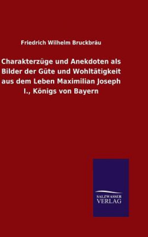 Książka Charakterzuge und Anekdoten als Bilder der Gute und Wohltatigkeit aus dem Leben Maximilian Joseph I., Koenigs von Bayern Friedrich Wilhelm Bruckbrau