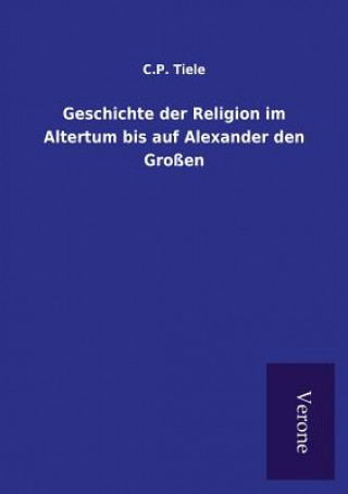 Libro Geschichte der Religion im Altertum bis auf Alexander den Grossen C P Tiele