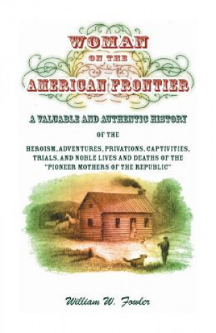 Könyv Woman on the American Frontier. A Valuable and Authentic History of the Heroism, Adventures, Privations, Captivities, Trials, and Noble Lives and Deat WILLIAM W. FOWLER