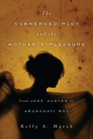 Könyv Submerged Plot and the Mother's Pleasure from Jane Austen to Arundhati Roy KELLY A MARSH