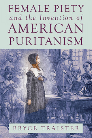 Carte Female Piety and the Invention of American Puritanism BRYCE TRAISTER