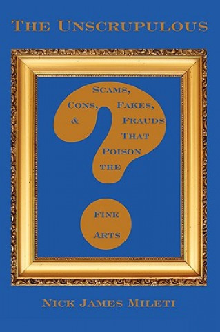 Knjiga Unscrupulous: Scams, Cons, Fakes, & Frauds That Poison the Fine Arts NICK JAMES MILETI