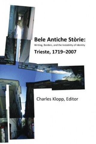 Livre Bele Antiche Storie: Writing, Borders, and the Instability of Identity; Trieste, 1719-2007 CHARLES KLOPP