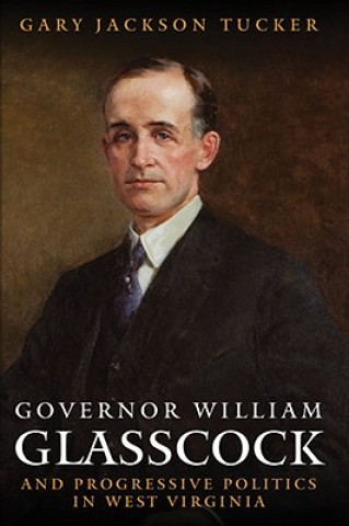 Kniha Governor William Glasscock and Progressive Politics in West Virginia Gary Jackson Tucker