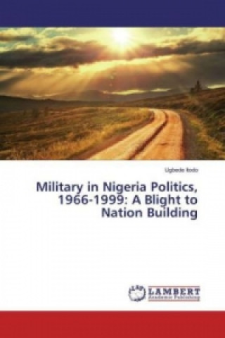 Kniha Military in Nigeria Politics, 1966-1999: A Blight to Nation Building Ugbede Itodo