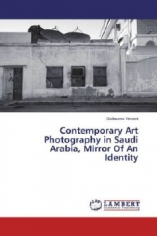 Книга Contemporary Art Photography in Saudi Arabia, Mirror Of An Identity Guillaume Vincent