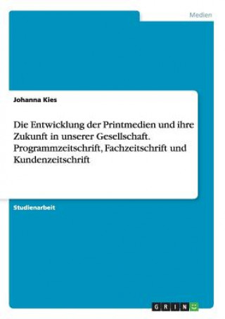 Kniha Entwicklung der Printmedien und ihre Zukunft in unserer Gesellschaft. Programmzeitschrift, Fachzeitschrift und Kundenzeitschrift Johanna Kies