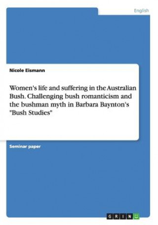 Carte Women's life and suffering in the Australian Bush. Challenging bush romanticism and the bushman myth in Barbara Baynton's Bush Studies Nicole Eismann