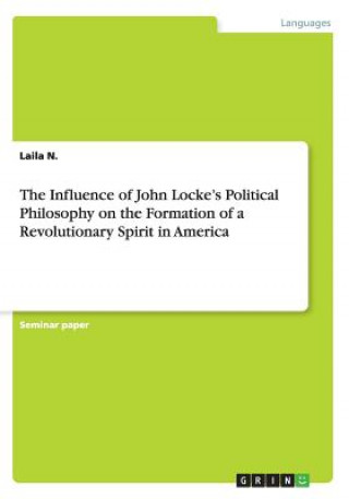 Könyv Influence of John Locke's Political Philosophy on the Formation of a Revolutionary Spirit in America Laila N