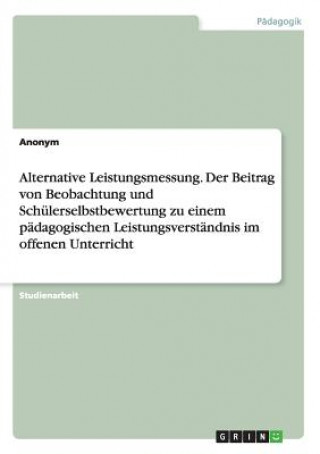 Książka Alternative Leistungsmessung. Der Beitrag von Beobachtung und Schulerselbstbewertung zu einem padagogischen Leistungsverstandnis im offenen Unterricht Anonym