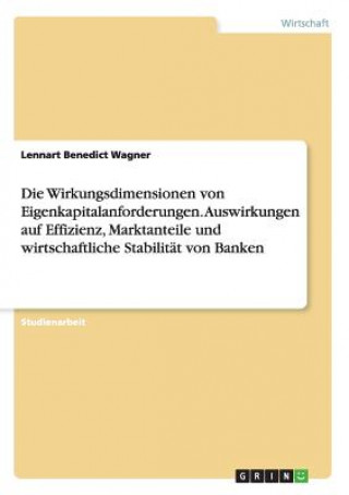 Książka Wirkungsdimensionen von Eigenkapitalanforderungen. Auswirkungen auf Effizienz, Marktanteile und wirtschaftliche Stabilitat von Banken Lennart Benedict Wagner