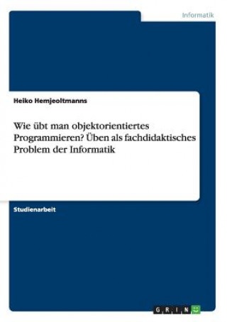 Knjiga Wie übt man objektorientiertes Programmieren? Üben als fachdidaktisches Problem der Informatik Heiko Hemjeoltmanns