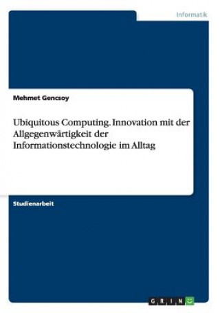 Kniha Ubiquitous Computing. Innovation mit der Allgegenwärtigkeit der Informationstechnologie im Alltag Mehmet Gencsoy