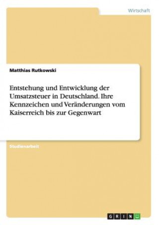 Carte Entstehung und Entwicklung der Umsatzsteuer in Deutschland. Ihre Kennzeichen und Veränderungen vom Kaiserreich bis zur Gegenwart Matthias Rutkowski
