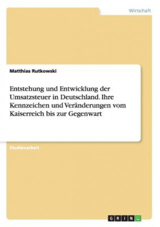 Kniha Entstehung und Entwicklung der Umsatzsteuer in Deutschland. Ihre Kennzeichen und Veränderungen vom Kaiserreich bis zur Gegenwart Matthias Rutkowski