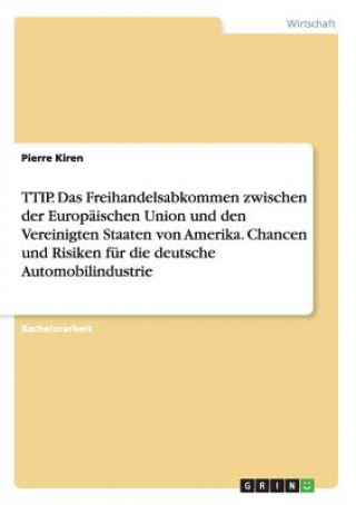 Książka TTIP. Das Freihandelsabkommen zwischen der Europäischen Union und den Vereinigten Staaten von Amerika. Chancen und Risiken für die deutsche Automobili Pierre Kiren