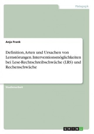 Könyv Definition, Arten und Ursachen von Lernstörungen. Interventionsmöglichkeiten bei Lese-Rechtschreibschwäche (LRS) und Rechenschwäche Anja Frank