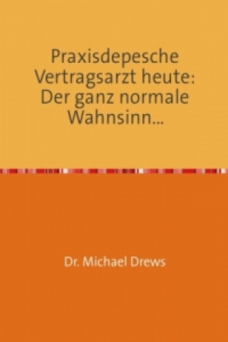 Kniha Praxisdepesche Vertragsarzt heute: Der ganz normale Wahnsinn... Michael Drews