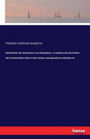 Knjiga Nachrichten der Marquisinn von Pompadour, in welchen die Geschichte des franzoesischen Hofes in den letzten zwanzig Jahren enthalten ist Friedrich Gotthold Jacoba¨er