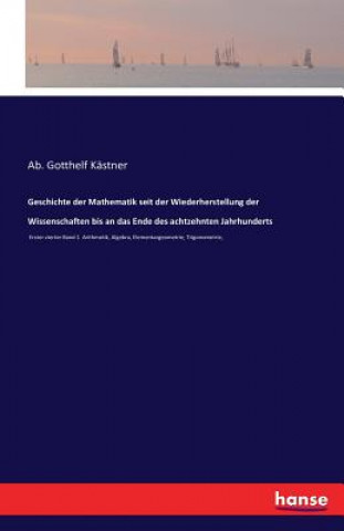 Knjiga Geschichte der Mathematik seit der Wiederherstellung der Wissenschaften bis an das Ende des achtzehnten Jahrhunderts Ab Gotthelf Kastner