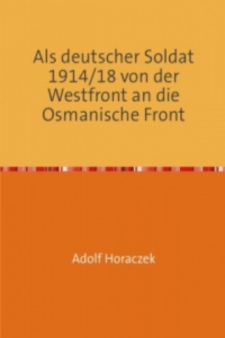 Книга Als deutscher Soldat 1914/18 von der Westfront an die Osmanische Front Adolf Horaczek