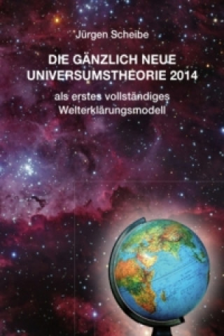 Kniha Die gänzlich neue Universumstheorie 2014 als erstes vollständiges Welterklärungsmodell Jürgen Scheibe