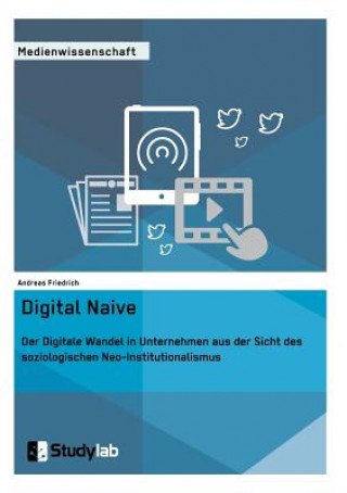 Kniha Digital Naive. Der Digitale Wandel in Unternehmen aus der Sicht des soziologischen Neo-Institutionalismus Andreas Friedrich