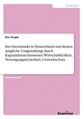 Buch Strommarkt in Deutschland und dessen moegliche Umgestaltung durch Kapazitatsmechanismen. Wirtschaftlichkeit, Versorgungssicherheit, Umweltschutz Kim Stuppi