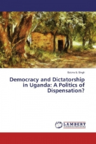 Książka Democracy and Dictatorship in Uganda: A Politics of Dispensation? Sabina S. Singh