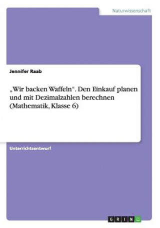 Kniha "Wir backen Waffeln. Den Einkauf planen und mit Dezimalzahlen berechnen (Mathematik, Klasse 6) Jennifer Raab