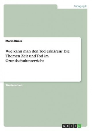 Kniha Wie kann man den Tod erklaren? Die Themen Zeit und Tod im Grundschulunterricht Mario Buker