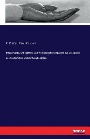 Książka Ungedruckte, unbeachtete und wenig beachtete Quellen zur Geschichte des Taufsymbols und der Glaubensregel C P (Carl Paul) Caspari